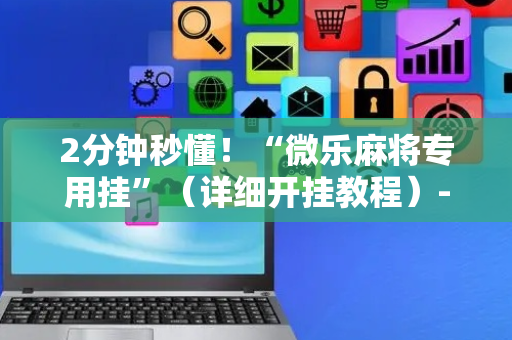 2分钟秒懂！“微乐麻将专用挂”（详细开挂教程）-哔哩哔哩
