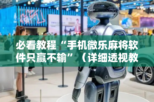 必看教程“手机微乐麻将软件只赢不输”（详细透视教程）-哔哩哔哩