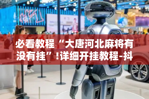 必看教程“大唐河北麻将有没有挂”!详细开挂教程-抖音