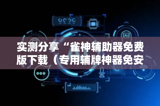 实测分享“雀神辅助器免费版下载（专用辅牌神器免安装）