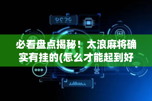 必看盘点揭秘！太浪麻将确实有挂的(怎么才能起到好牌)