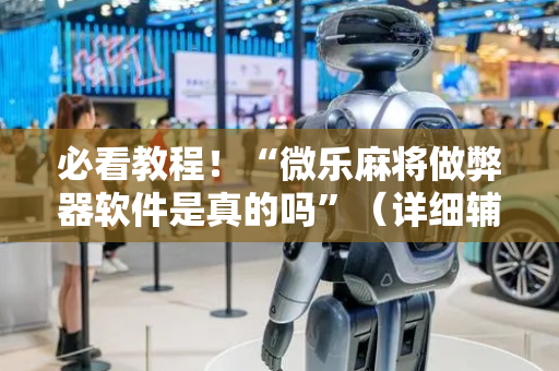必看教程！“微乐麻将做弊器软件是真的吗”（详细辅助教程）-哔哩哔哩
