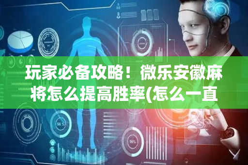 玩家必备攻略！微乐安徽麻将怎么提高胜率(怎么一直输)