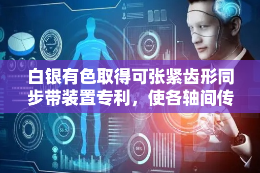白银有色取得可张紧齿形同步带装置专利，使各轴间传动安装更为紧凑