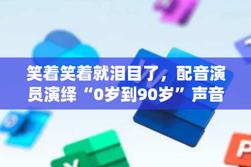 笑着笑着就泪目了，配音演员演绎“0岁到90岁”声音