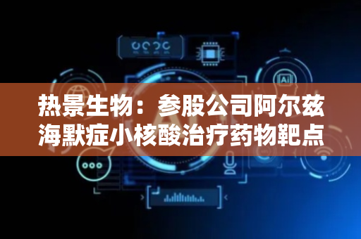 热景生物：参股公司阿尔兹海默症小核酸治疗药物靶点专利获得授权