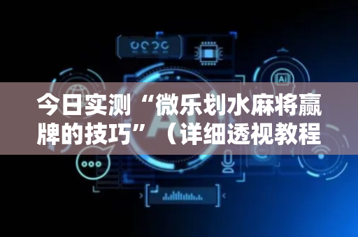 今日实测“微乐划水麻将赢牌的技巧”（详细透视教程）-哔哩哔哩