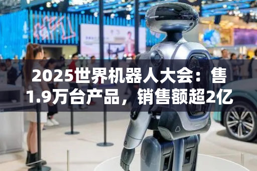 2025世界机器人大会：售1.9万台产品，销售额超2亿