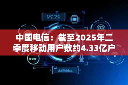 中国电信：截至2025年二季度移动用户数约4.33亿户