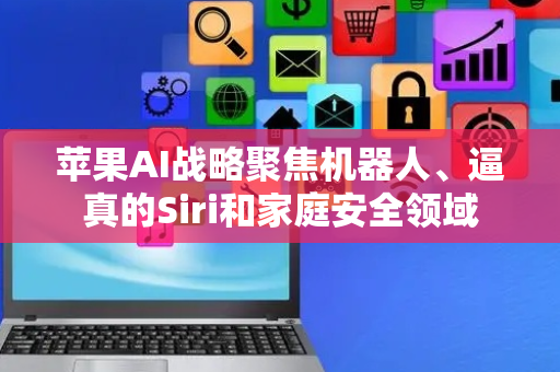 苹果AI战略聚焦机器人、逼真的Siri和家庭安全领域