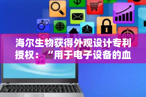 海尔生物获得外观设计专利授权：“用于电子设备的血夹液氮罐操作控制图形用户界面（HBN96-36L2）”