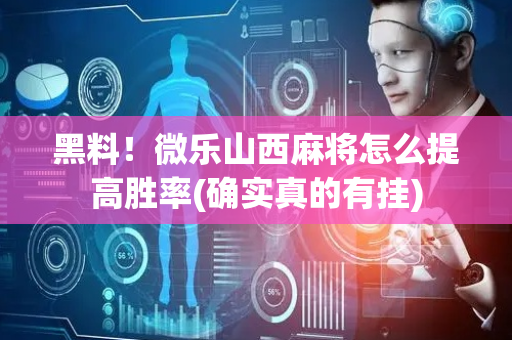黑料！微乐山西麻将怎么提高胜率(确实真的有挂)