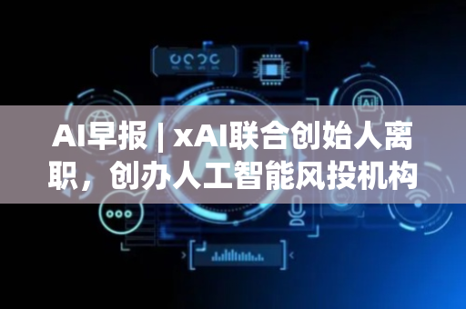 AI早报 | xAI联合创始人离职，创办人工智能风投机构；雷鸟 X3 Pro AR 眼镜上线支付宝“看一下支付”服务