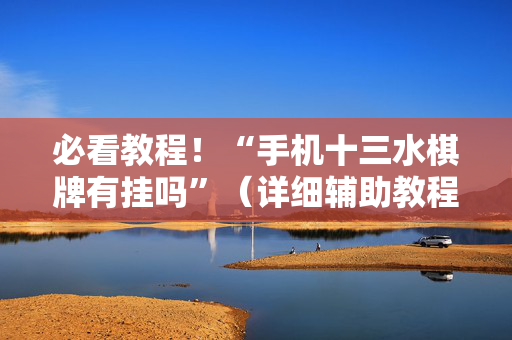 必看教程！“手机十三水棋牌有挂吗”（详细辅助教程）-哔哩哔哩