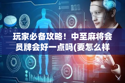 玩家必备攻略！中至麻将会员牌会好一点吗(要怎么样拿到好牌)