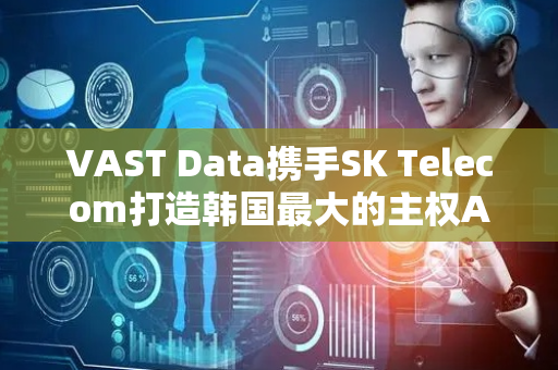 VAST Data携手SK Telecom打造韩国最大的主权AI基础设施