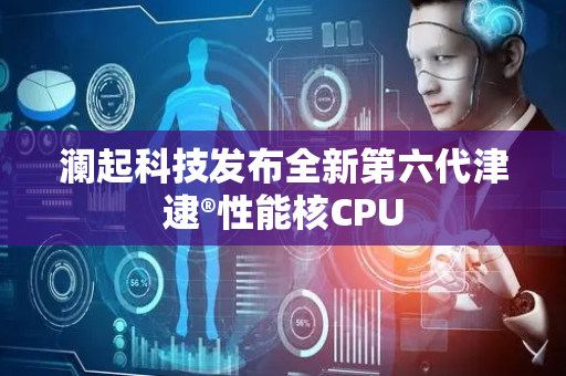 澜起科技发布全新第六代津逮®性能核CPU