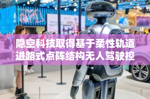 隐空科技取得基于柔性轨道进路式点阵结构无人驾驶控制系统及方法专利