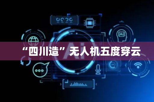 “四川造”无人机五度穿云