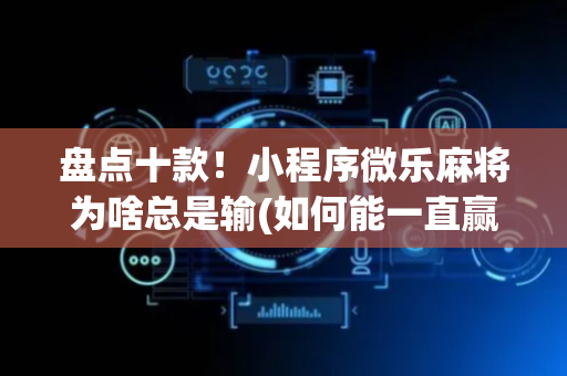 盘点十款！小程序微乐麻将为啥总是输(如何能一直赢)