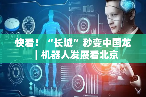 快看！“长城”秒变中国龙｜机器人发展看北京