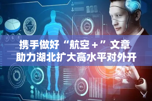 携手做好“航空＋”文章 助力湖北扩大高水平对外开放