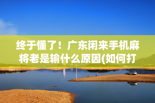 终于懂了！广东闲来手机麻将老是输什么原因(如何打赢有插件吗)
