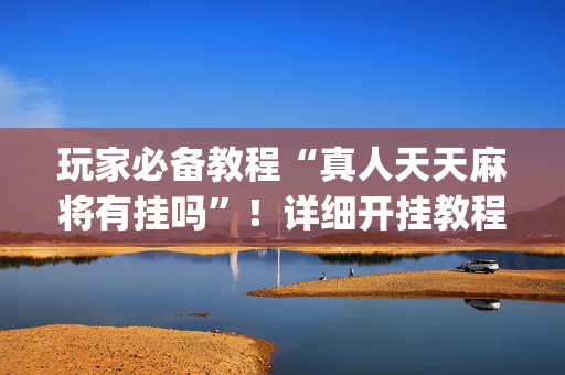玩家必备教程“真人天天麻将有挂吗”！详细开挂教程（确实真的有挂)-抖音