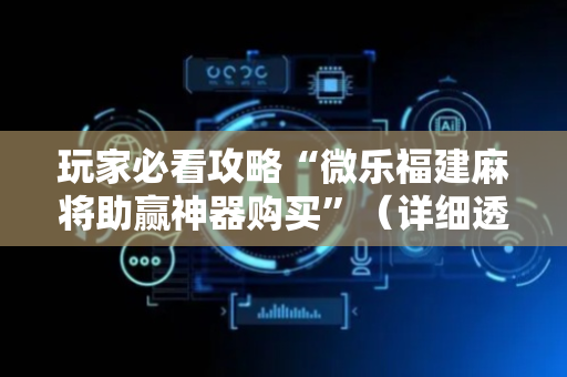 玩家必看攻略“微乐福建麻将助赢神器购买”（详细透视教程）-哔哩哔哩
