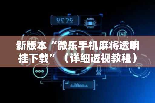 新版本“微乐手机麻将透明挂下载”（详细透视教程）-哔哩哔哩