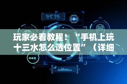 玩家必看教程！“手机上玩十三水怎么选位置”（详细开挂教程）-哔哩哔哩