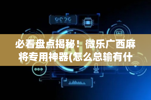 必看盘点揭秘！微乐广西麻将专用神器(怎么总输有什么猫腻)