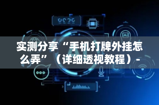 实测分享“手机打牌外挂怎么弄”（详细透视教程）-哔哩哔哩