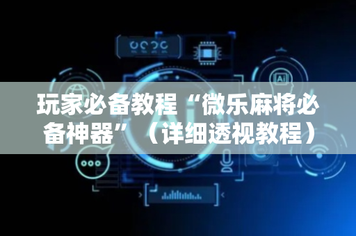 玩家必备教程“微乐麻将必备神器”（详细透视教程）-哔哩哔哩