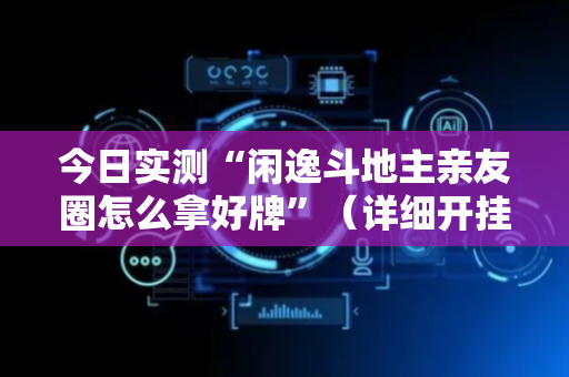 今日实测“闲逸斗地主亲友圈怎么拿好牌”（详细开挂教程）-哔哩哔哩