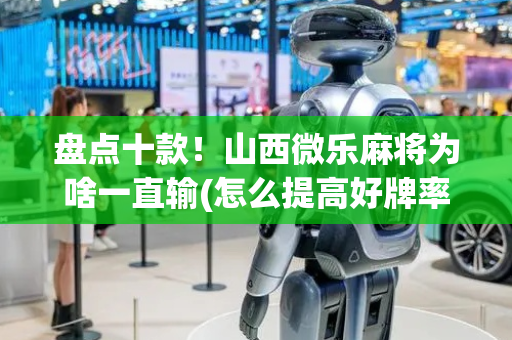 盘点十款！山西微乐麻将为啥一直输(怎么提高好牌率)