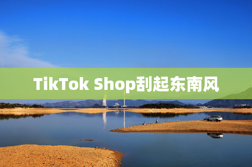 TikTok Shop刮起东南风
