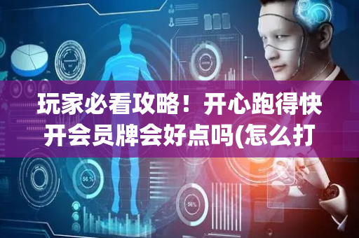 玩家必看攻略！开心跑得快开会员牌会好点吗(怎么打系统才能给好牌)