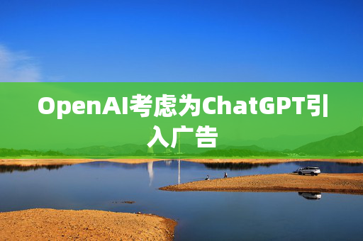 OpenAI考虑为ChatGPT引入广告