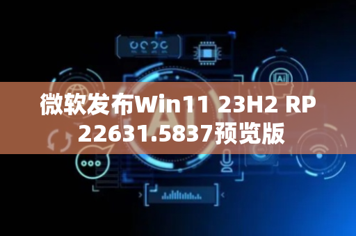 微软发布Win11 23H2 RP 22631.5837预览版