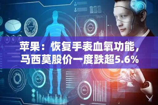 苹果：恢复手表血氧功能，马西莫股价一度跌超5.6%
