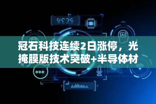 冠石科技连续2日涨停，光掩膜版技术突破+半导体材料+国产替代
