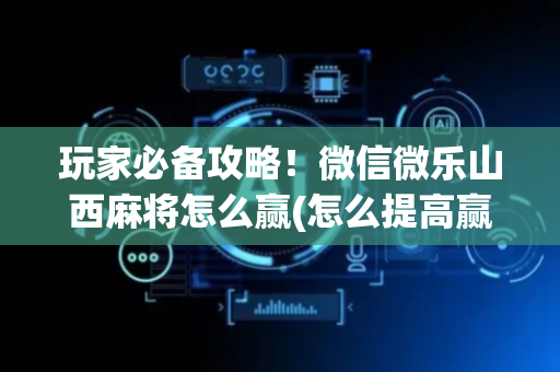 玩家必备攻略！微信微乐山西麻将怎么赢(怎么提高赢牌率)