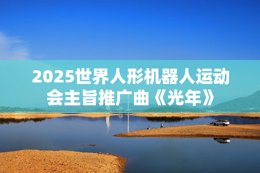 2025世界人形机器人运动会主旨推广曲《光年》