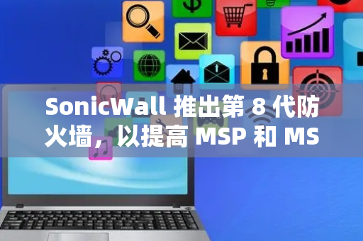 SonicWall 推出第 8 代防火墙，以提高 MSP 和 MSSP 的安全性