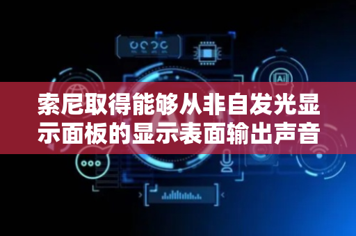 索尼取得能够从非自发光显示面板的显示表面输出声音的显示装置和扬声器装置专利