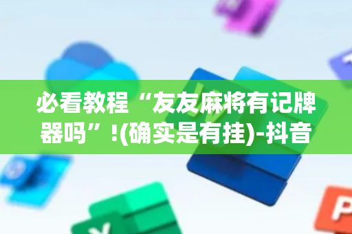 必看教程“友友麻将有记牌器吗”!(确实是有挂)-抖音