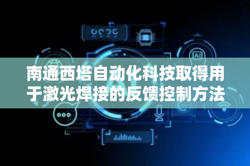 南通西塔自动化科技取得用于激光焊接的反馈控制方法专利