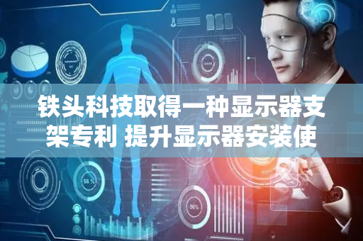 铁头科技取得一种显示器支架专利 提升显示器安装使用稳定性