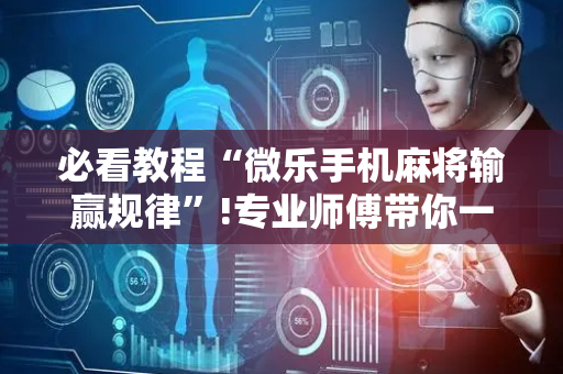 必看教程“微乐手机麻将输赢规律”!专业师傅带你一起了解（详细教程）-抖音